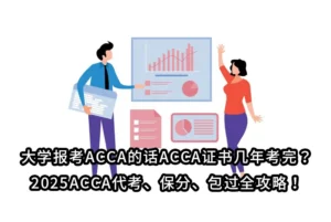 大学报考ACCA的话ACCA证书几年考完？2025ACCA代考、保分、包过全攻略！