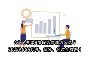 ACCA考试P阶段选修课怎么选？2025ACCA代考、保分、包过全攻略！